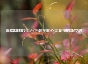 真棋牌游戏平台下载探索公平竞技的新世界