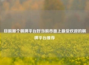 目前哪个棋牌平台好当前市面上最受欢迎的棋牌平台推荐