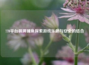 778平台棋牌捕鱼探索游戏乐趣与安全的结合
