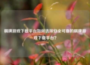 棋牌游戏下载平台如何选择安全可靠的棋牌游戏下载平台？