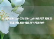 球探网即时比分足球即时比分球探网实时更新的足球比赛即时比分与预测分析