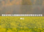 竞彩足球比分直播新浪新浪财经带你足坛尽览风云