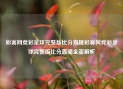 彩客网竞彩足球完整版比分直播彩客网竞彩足球完整版比分直播全面解析