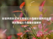 彩客网竞彩足球完整版比分直播彩客网竞彩足球完整版比分直播全面解析