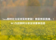 7mcn即时比分足球实时更新！独家独家直播，7MCN为您即时分享足球赛事信息