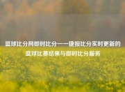 篮球比分网即时比分一一捷报比分实时更新的篮球比赛结果与即时比分服务