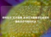 即时比分_比分直播_足球比分直播足坛盛宴的最新动态与精彩对决