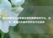最好棋牌平台探索最优质的棋牌游戏平台，安全、便捷与乐趣并存的全方位选择