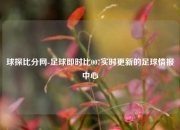 球探比分网-足球即时比007实时更新的足球情报中心