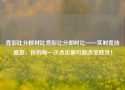 竞彩比分即时比竞彩比分即时比——实时竞技盛宴，你的每一次点击都可能改变胜负！