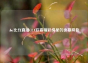 cba比分直播CBA联赛精彩纷呈的夜幕降临