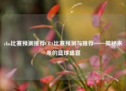 cba比赛预测推荐CBA比赛预测与推荐——揭秘未来的篮球盛宴