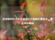 足球即时比分足球捷报比分把握比赛动态，享受精彩瞬间