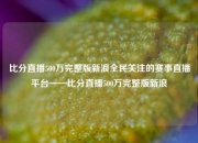 比分直播500万完整版新浪全民关注的赛事直播平台——比分直播500万完整版新浪