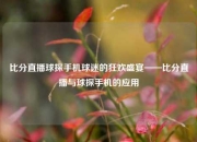 比分直播球探手机球迷的狂欢盛宴——比分直播与球探手机的应用