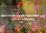澳超今日足球比分预测澳大利亚超级联赛（A-League）今日足球比分预测