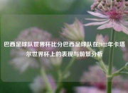 巴西足球队世界杯比分巴西足球队在2022年卡塔尔世界杯上的表现与前景分析