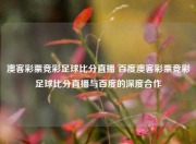 澳客彩票竞彩足球比分直播 百度澳客彩票竞彩足球比分直播与百度的深度合作