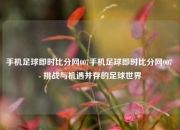 手机足球即时比分网007手机足球即时比分网007 - 挑战与机遇并存的足球世界