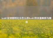 bet007足球即时比分怎么样Bet007的全面解析与推荐