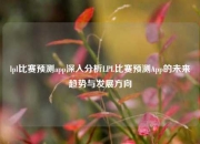lpl比赛预测app深入分析LPL比赛预测App的未来趋势与发展方向