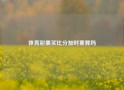 体育彩票买比分加时赛算吗