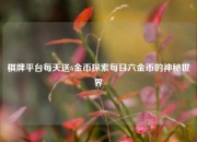 棋牌平台每天送6金币探索每日六金币的神秘世界