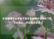 乐享棋牌平台手机下载乐享棋牌平台手机下载轻松畅玩，尽在指尖世界