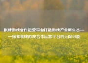 棋牌游戏合作运营平台打造游戏产业新生态——探索棋牌游戏合作运营平台的无限可能