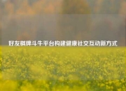 好友棋牌斗牛平台构建健康社交互动新方式
