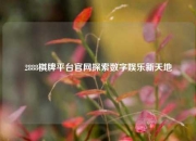 2888棋牌平台官网探索数字娱乐新天地