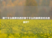 哪个平台棋牌待遇好哪个平台的棋牌游戏待遇最好？