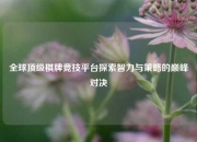 全球顶级棋牌竞技平台探索智力与策略的巅峰对决