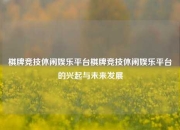 棋牌竞技休闲娱乐平台棋牌竞技休闲娱乐平台的兴起与未来发展