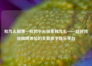 和九幺棋牌一样的平台探索和九幺——超越传统棋牌体验的全新数字娱乐平台