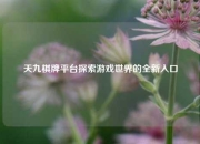 天九棋牌平台探索游戏世界的全新入口