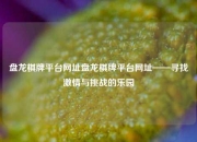 盘龙棋牌平台网址盘龙棋牌平台网址——寻找激情与挑战的乐园