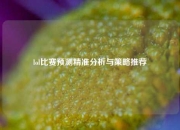 lol比赛预测精准分析与策略推荐