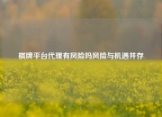棋牌平台代理有风险吗风险与机遇并存