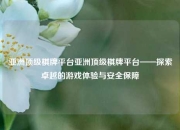 亚洲顶级棋牌平台亚洲顶级棋牌平台——探索卓越的游戏体验与安全保障