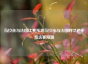 乌拉圭与法国比赛预测乌拉圭与法国的世界杯预选赛预测