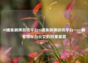 99捕鱼棋牌游戏平台99捕鱼棋牌游戏平台——探索娱乐与社交的双重盛宴