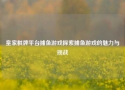 皇家棋牌平台捕鱼游戏探索捕鱼游戏的魅力与挑战