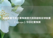 澳超联赛今天比赛预测澳大利亚超级足球联赛（A-League）今日比赛预测