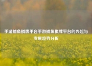 手游捕鱼棋牌平台手游捕鱼棋牌平台的兴起与发展趋势分析
