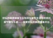 好玩的棋牌捕鱼平台如何在繁忙生活中找到片刻宁静与乐趣——探索好玩的棋牌捕鱼平台