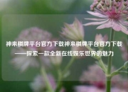 神来棋牌平台官方下载神来棋牌平台官方下载——探索一款全新在线娱乐世界的魅力