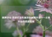 棋牌平台 搭建打造专属你的棋牌平台——从零开始的搭建指南
