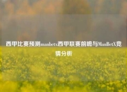 西甲比赛预测manbetx西甲联赛前瞻与ManBetX竞猜分析