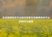 在线棋牌游戏平台购买探索在线棋牌游戏平台的购买与消费